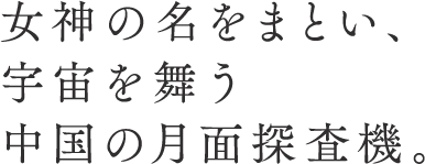 女神の名をまとい、宇宙を舞う中国の月面探査機。