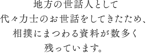 地方の世話人として代々力士のお世話をしてきたため、相撲にまつわる資料が数多く残っています。