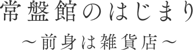 常盤館のはじまり～前身は雑貨店～